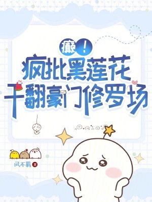 癫!疯批黑莲花干翻豪门修罗场