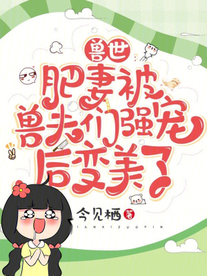 兽世:肥妻被兽夫们强宠后变美了